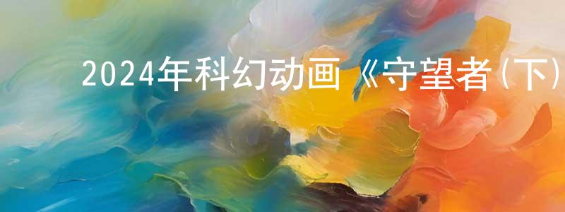﻿陈观慧发布﻿2024年科幻动画《守望者(下)》BD中英双字迅雷下载_电影天堂